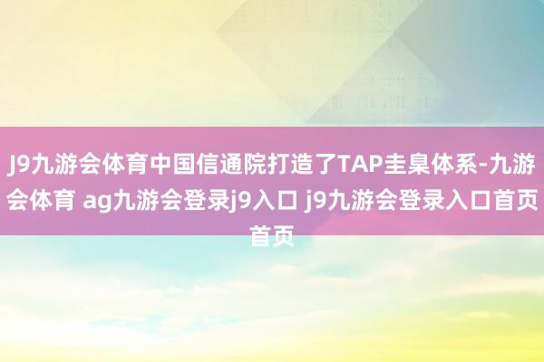 J9九游会体育中国信通院打造了TAP圭臬体系-九游会体育 ag九游会登录j9入口 j9九游会登录入口首页