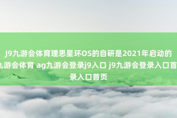 J9九游会体育理思星环OS的自研是2021年启动的-九游会体育 ag九游会登录j9入口 j9九游会登录入口首页