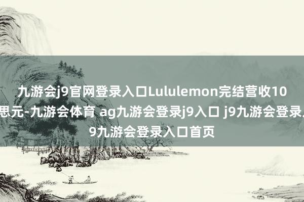 九游会j9官网登录入口Lululemon完结营收106亿好意思元-九游会体育 ag九游会登录j9入口 j9九游会登录入口首页