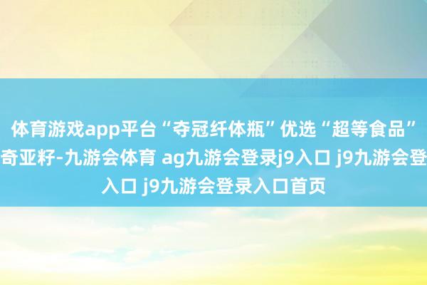体育游戏app平台“夺冠纤体瓶”优选“超等食品”羽衣甘蓝、奇亚籽-九游会体育 ag九游会登录j9入口 j9九游会登录入口首页