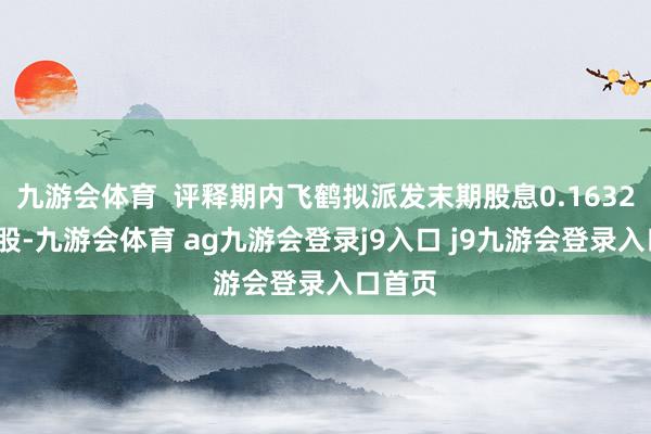 九游会体育  评释期内飞鹤拟派发末期股息0.1632港元/股-九游会体育 ag九游会登录j9入口 j9九游会登录入口首页