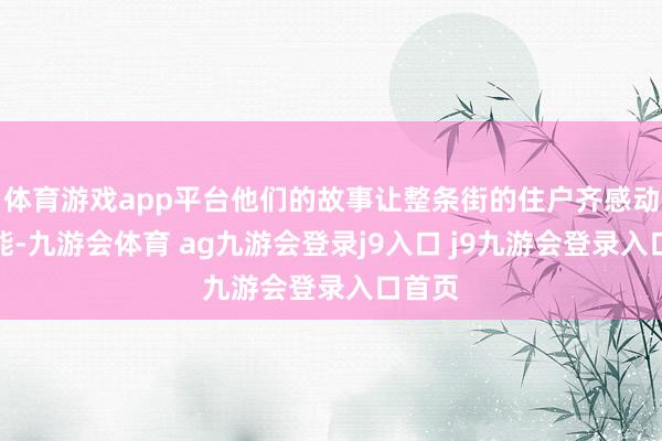 体育游戏app平台他们的故事让整条街的住户齐感动得不能-九游会体育 ag九游会登录j9入口 j9九游会登录入口首页
