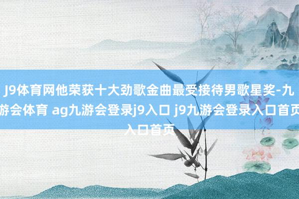 J9体育网他荣获十大劲歌金曲最受接待男歌星奖-九游会体育 ag九游会登录j9入口 j9九游会登录入口首页