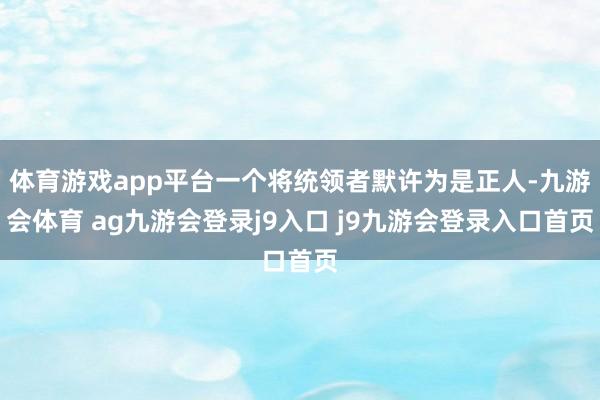 体育游戏app平台一个将统领者默许为是正人-九游会体育 ag九游会登录j9入口 j9九游会登录入口首页