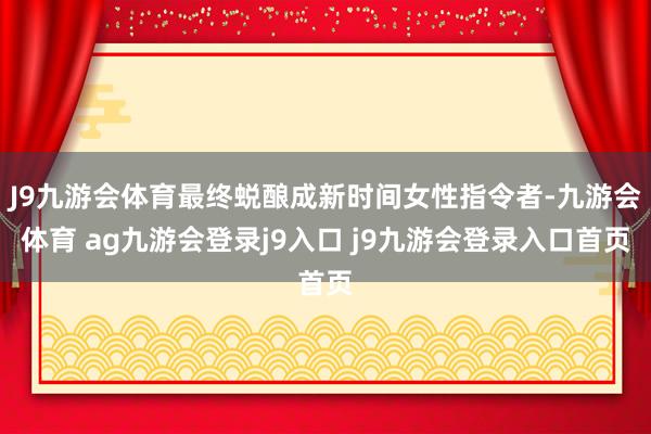 J9九游会体育最终蜕酿成新时间女性指令者-九游会体育 ag九游会登录j9入口 j9九游会登录入口首页