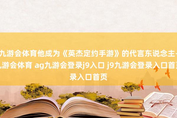 九游会体育他成为《英杰定约手游》的代言东说念主-九游会体育 ag九游会登录j9入口 j9九游会登录入口首页