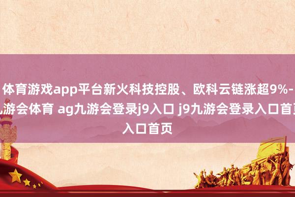 体育游戏app平台新火科技控股、欧科云链涨超9%-九游会体育 ag九游会登录j9入口 j9九游会登录入口首页