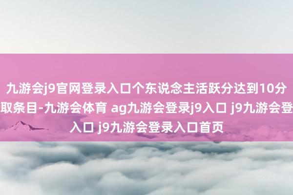 九游会j9官网登录入口个东说念主活跃分达到10分即可振作获取条目-九游会体育 ag九游会登录j9入口 j9九游会登录入口首页