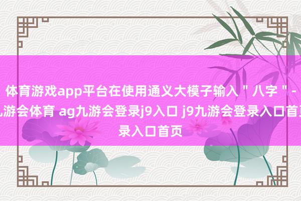 体育游戏app平台在使用通义大模子输入＂八字＂-九游会体育 ag九游会登录j9入口 j9九游会登录入口首页
