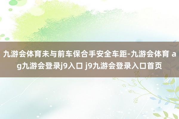九游会体育未与前车保合手安全车距-九游会体育 ag九游会登录j9入口 j9九游会登录入口首页
