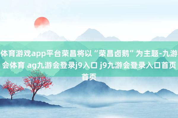 体育游戏app平台荣昌将以“荣昌卤鹅”为主题-九游会体育 ag九游会登录j9入口 j9九游会登录入口首页
