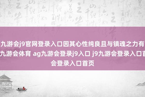 九游会j9官网登录入口因其心性纯良且与镇魂之力有缘-九游会体育 ag九游会登录j9入口 j9九游会登录入口首页