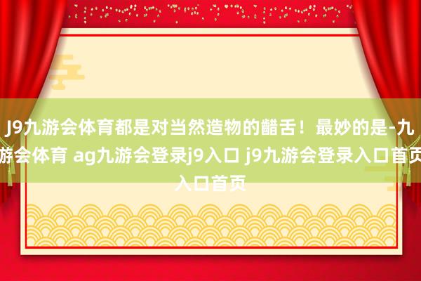 J9九游会体育都是对当然造物的齰舌！最妙的是-九游会体育 ag九游会登录j9入口 j9九游会登录入口首页
