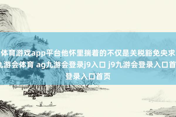 体育游戏app平台他怀里揣着的不仅是关税豁免央求-九游会体育 ag九游会登录j9入口 j9九游会登录入口首页