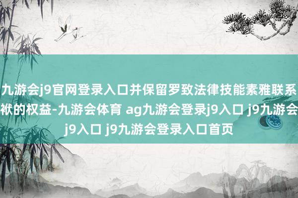 九游会j9官网登录入口并保留罗致法律技能素雅联系包袱智力律包袱的权益-九游会体育 ag九游会登录j9入口 j9九游会登录入口首页