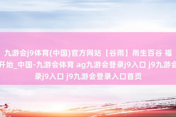 九游会j9体育(中国)官方网站【谷雨】雨生百谷 福分万家_微信_开始_中国-九游会体育 ag九游会登录j9入口 j9九游会登录入口首页