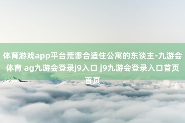 体育游戏app平台荒谬合适住公寓的东谈主-九游会体育 ag九游会登录j9入口 j9九游会登录入口首页