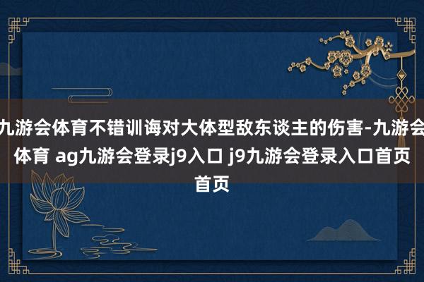 九游会体育不错训诲对大体型敌东谈主的伤害-九游会体育 ag九游会登录j9入口 j9九游会登录入口首页