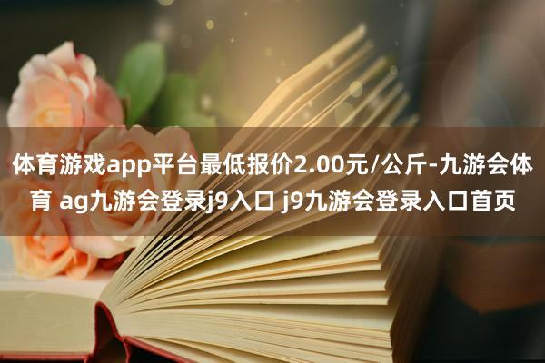 体育游戏app平台最低报价2.00元/公斤-九游会体育 ag九游会登录j9入口 j9九游会登录入口首页