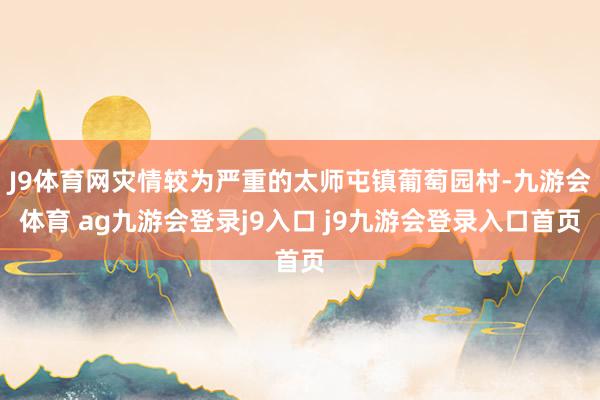 J9体育网灾情较为严重的太师屯镇葡萄园村-九游会体育 ag九游会登录j9入口 j9九游会登录入口首页