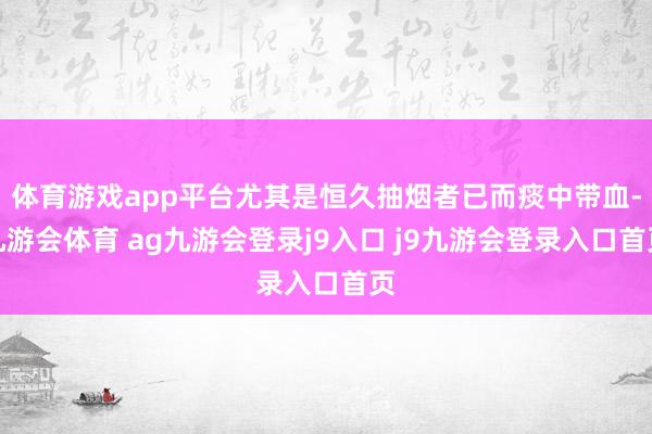 体育游戏app平台尤其是恒久抽烟者已而痰中带血-九游会体育 ag九游会登录j9入口 j9九游会登录入口首页