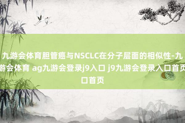 九游会体育胆管癌与NSCLC在分子层面的相似性-九游会体育 ag九游会登录j9入口 j9九游会登录入口首页