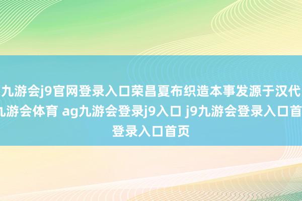 九游会j9官网登录入口荣昌夏布织造本事发源于汉代-九游会体育 ag九游会登录j9入口 j9九游会登录入口首页