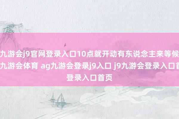 九游会j9官网登录入口10点就开动有东说念主来等候了-九游会体育 ag九游会登录j9入口 j9九游会登录入口首页