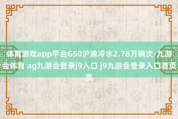 体育游戏app平台G50沪渝冷水2.78万辆次-九游会体育 ag九游会登录j9入口 j9九游会登录入口首页