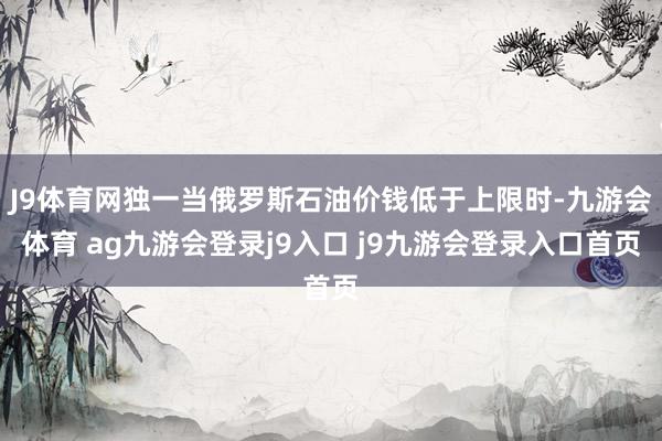 J9体育网独一当俄罗斯石油价钱低于上限时-九游会体育 ag九游会登录j9入口 j9九游会登录入口首页