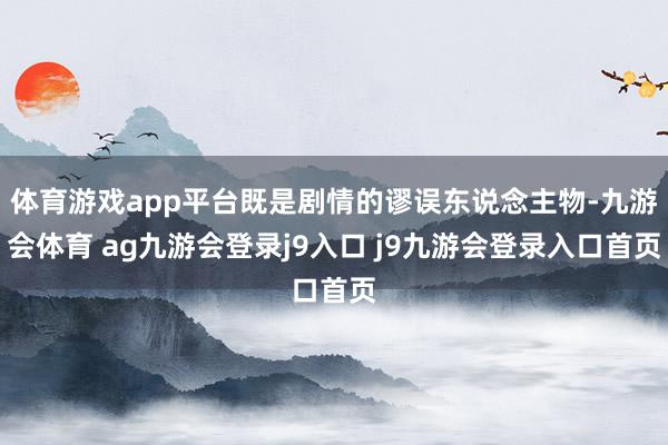 体育游戏app平台既是剧情的谬误东说念主物-九游会体育 ag九游会登录j9入口 j9九游会登录入口首页
