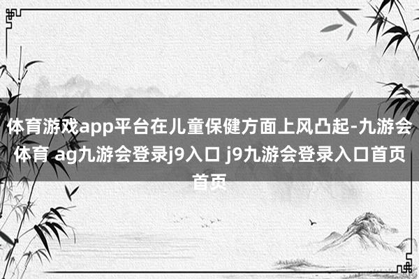 体育游戏app平台在儿童保健方面上风凸起-九游会体育 ag九游会登录j9入口 j9九游会登录入口首页