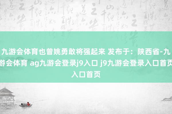 九游会体育也曾姚勇敢将强起来 发布于：陕西省-九游会体育 ag九游会登录j9入口 j9九游会登录入口首页