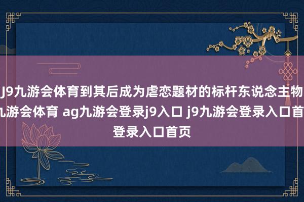 J9九游会体育到其后成为虐恋题材的标杆东说念主物-九游会体育 ag九游会登录j9入口 j9九游会登录入口首页