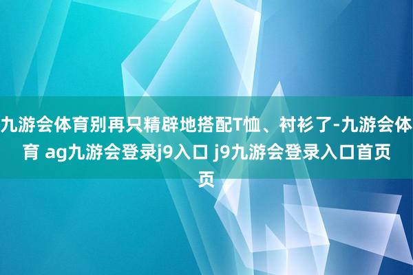 九游会体育别再只精辟地搭配T恤、衬衫了-九游会体育 ag九游会登录j9入口 j9九游会登录入口首页