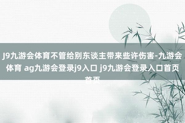 J9九游会体育不管给别东谈主带来些许伤害-九游会体育 ag九游会登录j9入口 j9九游会登录入口首页