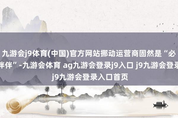 九游会j9体育(中国)官方网站挪动运营商固然是“必要的配结伴伴”-九游会体育 ag九游会登录j9入口 j9九游会登录入口首页