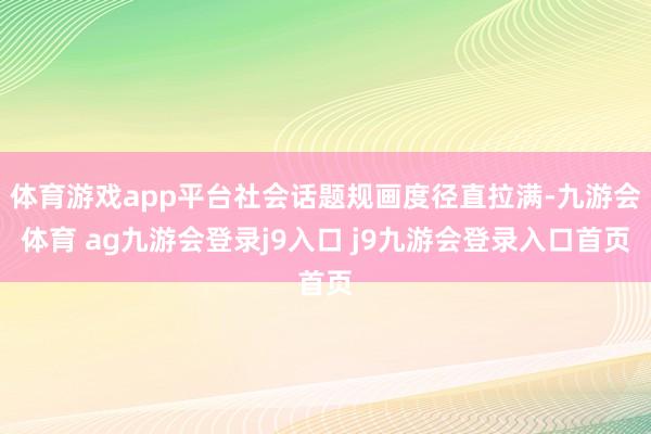 体育游戏app平台社会话题规画度径直拉满-九游会体育 ag九游会登录j9入口 j9九游会登录入口首页