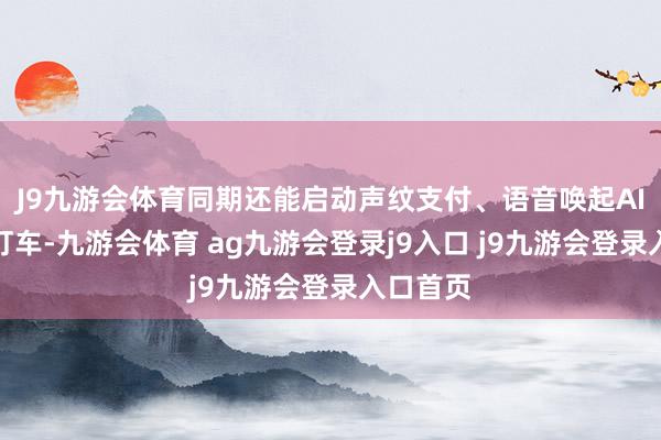 J9九游会体育同期还能启动声纹支付、语音唤起AI点餐和打车-九游会体育 ag九游会登录j9入口 j9九游会登录入口首页