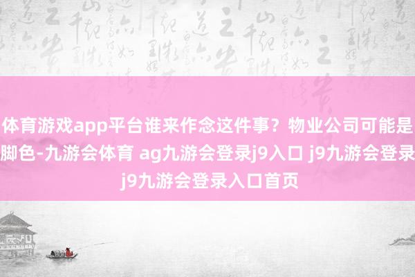 体育游戏app平台谁来作念这件事？物业公司可能是最相宜的脚色-九游会体育 ag九游会登录j9入口 j9九游会登录入口首页