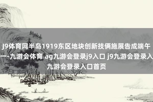 J9体育网半岛1919东区地块创新技俩施展告成端午邂逅六一-九游会体育 ag九游会登录j9入口 j9九游会登录入口首页