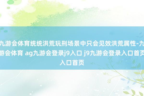 九游会体育统统洪荒玩刑场景中只会见效洪荒属性-九游会体育 ag九游会登录j9入口 j9九游会登录入口首页