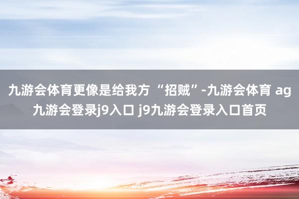 九游会体育更像是给我方 “招贼”-九游会体育 ag九游会登录j9入口 j9九游会登录入口首页