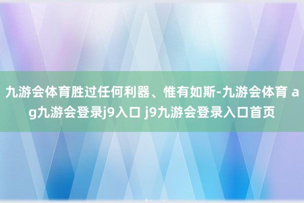 九游会体育胜过任何利器、惟有如斯-九游会体育 ag九游会登录j9入口 j9九游会登录入口首页