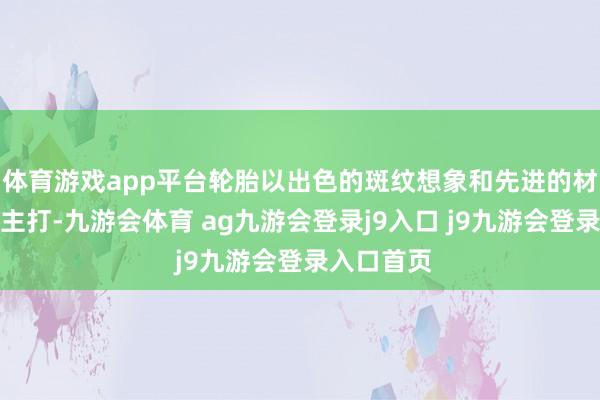 体育游戏app平台轮胎以出色的斑纹想象和先进的材料科技为主打-九游会体育 ag九游会登录j9入口 j9九游会登录入口首页