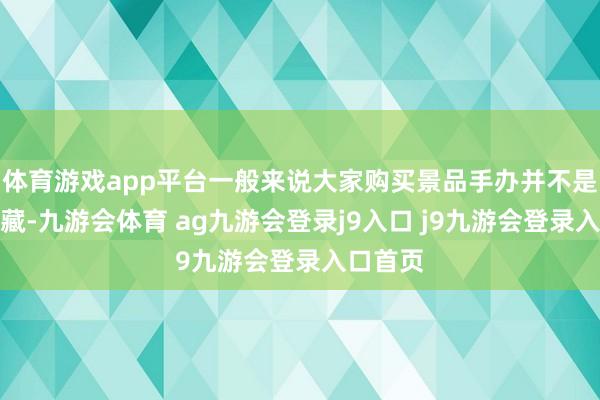 体育游戏app平台一般来说大家购买景品手办并不是为了保藏-九游会体育 ag九游会登录j9入口 j9九游会登录入口首页