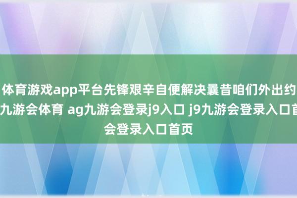 体育游戏app平台先锋艰辛自便解决曩昔咱们外出约聚-九游会体育 ag九游会登录j9入口 j9九游会登录入口首页