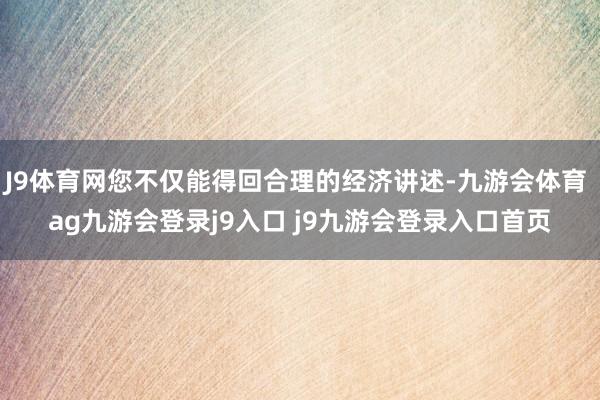 J9体育网您不仅能得回合理的经济讲述-九游会体育 ag九游会登录j9入口 j9九游会登录入口首页
