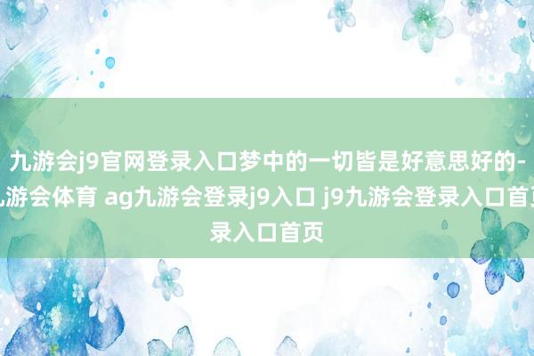 九游会j9官网登录入口梦中的一切皆是好意思好的-九游会体育 ag九游会登录j9入口 j9九游会登录入口首页