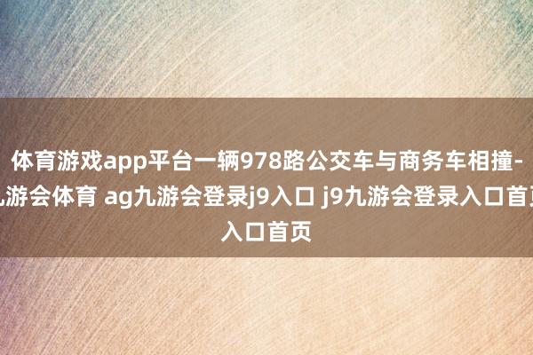 体育游戏app平台一辆978路公交车与商务车相撞-九游会体育 ag九游会登录j9入口 j9九游会登录入口首页